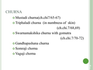 CHURNA
 Mustadi churna(ch.chi7/65-67)
 Triphaladi churna (in numbness of skin)
(ch.chi.7/68,69)
 Swarnamakshika churna with gomutra
(ch.chi.7/70-72)
 Gandhapashana churna
 Somraji chorna
 Vaguji chorna
10
3
 