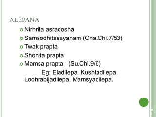 ALEPANA
 Nirhrita asradosha
 Samsodhitasayanam (Cha.Chi.7/53)
 Twak prapta
 Shonita prapta
 Mamsa prapta (Su.Chi.9/6)
Eg: Eladilepa, Kushtadilepa,
Lodhrabijadilepa, Mamsyadilepa.
10
5
 