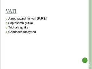 VATI
 Aarogyavardhini vati (R.RS.)
 Saptasama gutika
 Triphala gutika
 Gandhaka rasayana
10
8
 