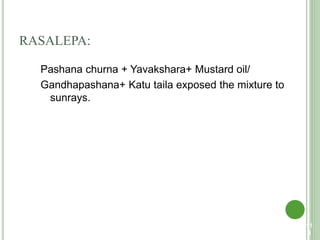 RASALEPA:
Pashana churna + Yavakshara+ Mustard oil/
Gandhapashana+ Katu taila exposed the mixture to
sunrays.
11
1
 