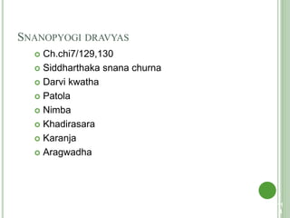 SNANOPYOGI DRAVYAS
 Ch.chi7/129,130
 Siddharthaka snana churna
 Darvi kwatha
 Patola
 Nimba
 Khadirasara
 Karanja
 Aragwadha
11
4
 