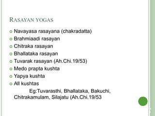 RASAYAN YOGAS
 Navayasa rasayana (chakradatta)
 Brahmiaadi rasayan
 Chitraka rasayan
 Bhallataka rasayan
 Tuvarak rasayan (Ah.Chi.19/53)
 Medo prapta kushta
 Yapya kushta
 All kushtas
Eg:Tuvarasthi, Bhallataka, Bakuchi,
Chitrakamulam, Silajatu (Ah.Chi.19/53
11
7
 