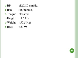  BP :120/80 mmHg.
 R/R :18/minute.
 Tongue :Coated.
 Height : 1.55 m
 Weight : 57.5 Kgs
 BMI : 23.95
15
 