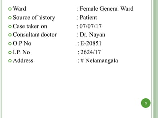  Ward : Female General Ward
 Source of history : Patient
 Case taken on : 07/07/17
 Consultant doctor : Dr. Nayan
 O.P No : E-20851
 I.P. No : 2624/17
 Address : # Nelamangala
3
 