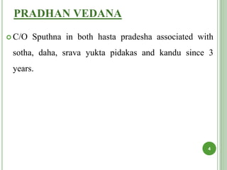 PRADHAN VEDANA
 C/O Sputhna in both hasta pradesha associated with
sotha, daha, srava yukta pidakas and kandu since 3
years.
4
 