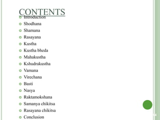 CONTENTS Introduction
 Shodhana
 Shamana
 Rasayana
 Kustha
 Kustha bheda
 Mahakustha
 Kshudrakustha
 Vamana
 Virechana
 Basti
 Nasya
 Raktamokshana
 Samanya chikitsa
 Rasayana chikitsa
 Conclusion
54
 
