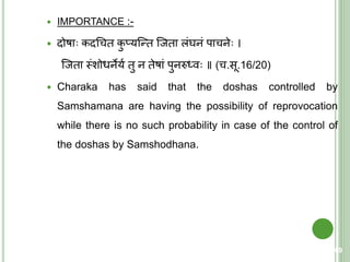  IMPORTANCE :-
 दोषा कदचचि कु प्यक्न्ि क्जिा लंघनं पाचने ।
क्जिा स्त्ंशोधनेयय िु न िेषां पुनरुर्धव ॥ (च.सू.16/20)
 Charaka has said that the doshas controlled by
Samshamana are having the possibility of reprovocation
while there is no such probability in case of the control of
the doshas by Samshodhana.
60
 
