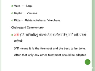  Vata - Sarpi
 Kapha - Vamana
 Pitta - Raktamokshana, Virechana
Chakrapani Commentary
 अग्रे इति सवपयराहदषु योज्यं; िेन वािोत्तराहदषु सवपयराहद प्रथमं
कियव्यं
अग्र means it is the foremost and the best to be done.
After that only any other treatment should be adopted
79
 