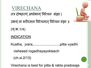 VIRECHANA
िर दोषहरण ्ं अधोिाग ्ं ववरेचन संझा |
उिय ्ं वा शरीरमल ववरेचनाि ्ववरेचन स्त्ंझा ॥
(च ्.क.1/4)
INDICATION
Kustha, jvara,...........................pitta vyadhi
vishesed rogadhayayoktasch
(ch.si.2/13)
Virechana is best for pitta & rakta pradosaja 84
 