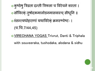  कु ष्ठेषु त्ररव्रिा दन्िी त्ररफला च ववरेचने शस्त्िा ।
 सौववरक्ं िुषोदकमालोडनमासवास्त्च ्सीधूतन ॥
 श्ंसन्त्मयधोहराणां यथाववरेक्ं क्रमस्त्ष्चेष्ि ।
(च.चच.7/44,45)
 VIRECHANA YOGAS Trivrut, Danti & Triphala
with souveeraka, tushodaka, alodana & sidhu
86
 