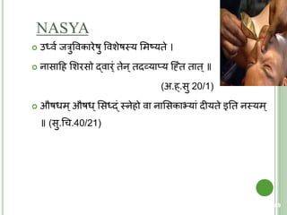 NASYA
 उर्धवय जरुववकारेषु ववशेषस्त्य शमष्यिे ।
 नासाहह शशरसो द्वार्ं िेन्िदव्याप्य क्ह्ंंि िाि्॥
(अ.ह्.सु 20/1)
 औषधम्औषध्शसर्धद्ं स्त्नेहो वा नाशसकाभ्यां दीयिे इति नस्त्यम्
॥ (सु.चच.40/21)
89
 