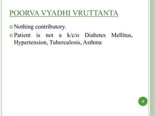 POORVA VYADHI VRUTTANTA
 Nothing contributory.
 Patient is not a k/c/o Diabetes Mellitus,
Hypertension, Tuberculosis, Asthma
9
 