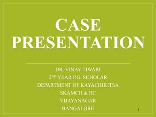 CASE
PRESENTATION
DR. VINAY TIWARI
2ND YEAR P.G. SCHOLAR
DEPARTMENT OF KAYACHIKITSA
SKAMCH & RC
VIJAYANAGAR
BANGALORE 1
 