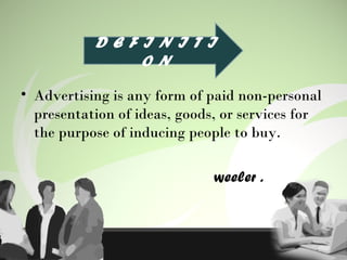 • Advertising is any form of paid non-personal
presentation of ideas, goods, or services for
the purpose of inducing people to buy.
weeler .
D E F I N I T I
O N
 