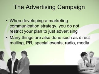 The Advertising Campaign
• When developing a marketing
communication strategy, you do not
restrict your plan to just advertising
• Many things are also done such as direct
mailing, PR, special events, radio, media
 