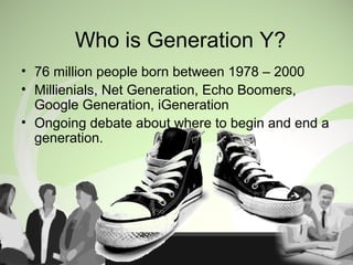 Who is Generation Y?
• 76 million people born between 1978 – 2000
• Millienials, Net Generation, Echo Boomers,
Google Generation, iGeneration
• Ongoing debate about where to begin and end a
generation.
 