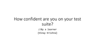 How confident are you on your test
suite?
//By a learner
{Vinay Krishna}
 