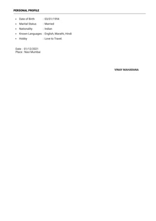 Date : 01/12/2021
Place : Navi Mumbai
VINAY MAHARANA
PERSONAL PROFILE
Date of Birth : 03/01/1994
Marital Status : Married
Nationality : Indian
Known Languages : English, Marathi, Hindi
Hobby : Love to Travel.
 