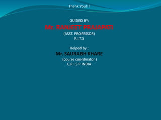 Thank You!!! 
GUIDED BY: 
Mr. RANJEET PRAJAPATI 
(ASST. PROFESSOR) 
R.I.T.S 
Helped by : 
Mr. SAURABH KHARE 
(course coordinator ) 
C.R.I.S.P INDIA 
