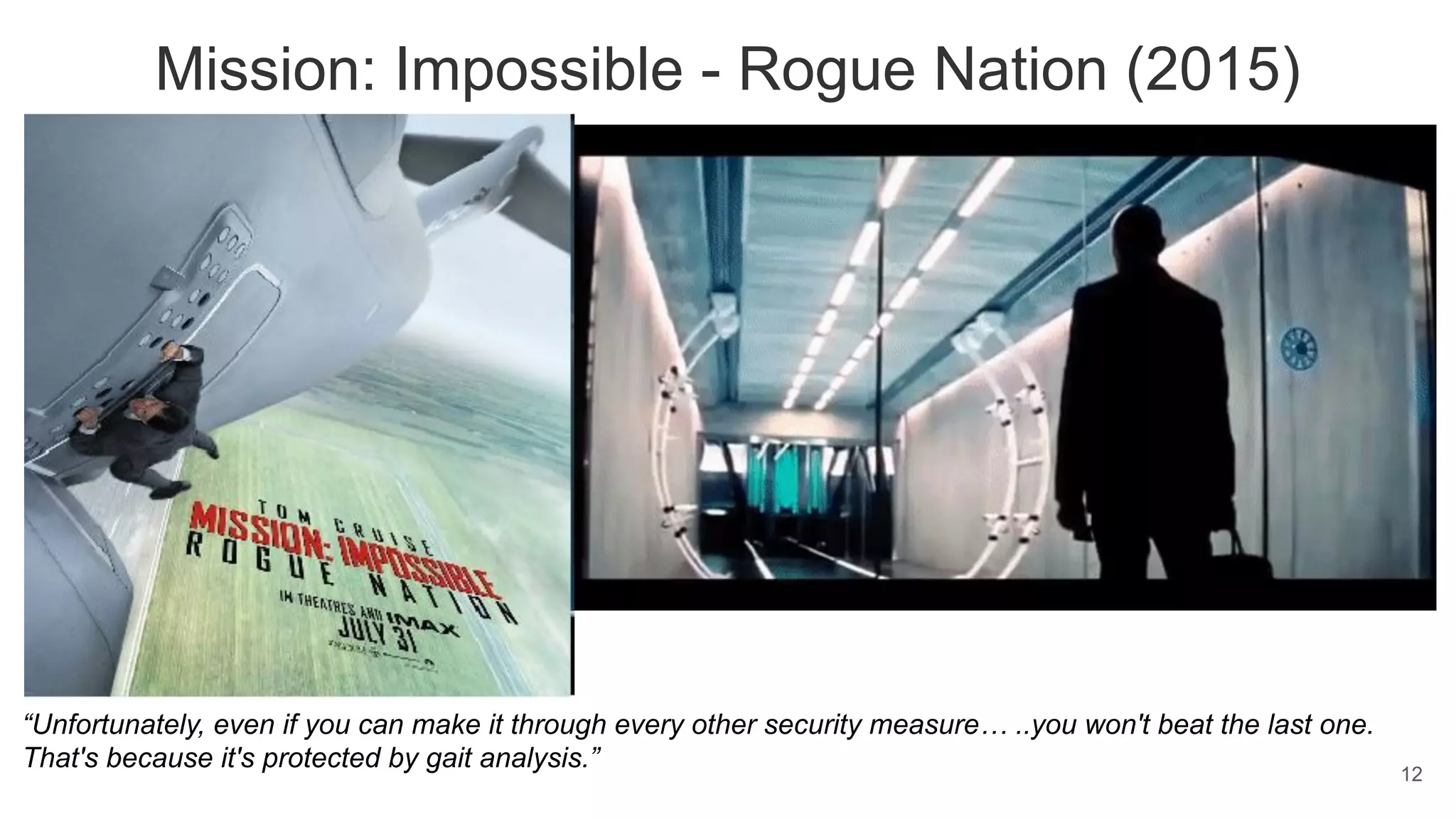 Mission: Impossible - Rogue Nation (2015)
“Unfortunately, even if you can make it through every other security measure… ..you won't beat the last one.
That's because it's protected by gait analysis.” 12
 