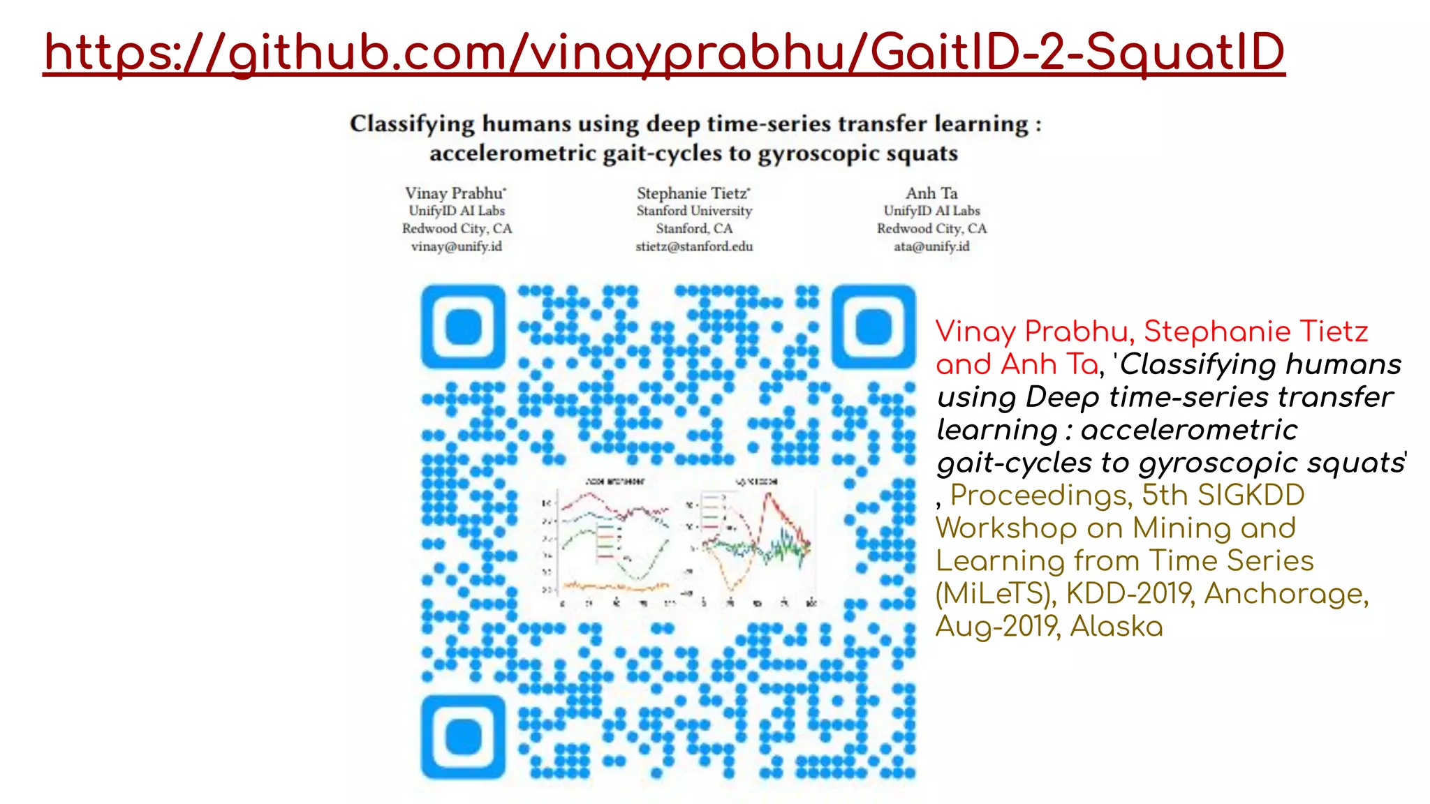 https://github.com/vinayprabhu/GaitID-2-SquatID
Vinay Prabhu, Stephanie Tietz
and Anh Ta, 'Classifying humans
using Deep time-series transfer
learning : accelerometric
gait-cycles to gyroscopic squats'
, Proceedings, 5th SIGKDD
Workshop on Mining and
Learning from Time Series
(MiLeTS), KDD-2019, Anchorage,
Aug-2019, Alaska
 