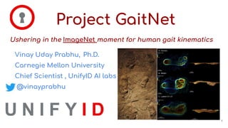 Project GaitNet
Ushering in the ImageNet moment for human gait kinematics
1
Vinay Uday Prabhu, Ph.D.
Carnegie Mellon University
Chief Scientist , UnifyID AI labs
@vinayprabhu
 