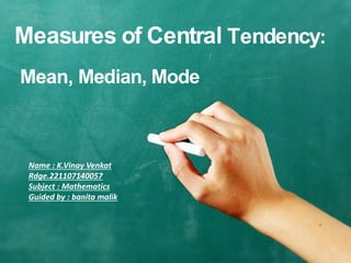 Measures of Central Tendency:
Mean, Median, Mode
Name : K.Vinay Venkat
Rdge.221107140057
Subject : Mathematics
Guided by : banita malik
 