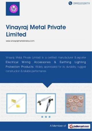 09953353979
A Member of
Vinayraj Metal Private
Limited
www.vinayrajmetal-india.com
Non Ferrous Sheets Sheet Metal Components Metal Components Electric Fuse Earthling &
Lighting Protection Earthing Equipment Tape Clips Rod To Cable Clamp Clamps Grounding
Accessories Conductor Hardware Mechanical Connector Casting Parts Non Ferrous
Sheets Sheet Metal Components Metal Components Electric Fuse Earthling & Lighting
Protection Earthing Equipment Tape Clips Rod To Cable Clamp Clamps Grounding
Accessories Conductor Hardware Mechanical Connector Casting Parts Non Ferrous
Sheets Sheet Metal Components Metal Components Electric Fuse Earthling & Lighting
Protection Earthing Equipment Tape Clips Rod To Cable Clamp Clamps Grounding
Accessories Conductor Hardware Mechanical Connector Casting Parts Non Ferrous
Sheets Sheet Metal Components Metal Components Electric Fuse Earthling & Lighting
Protection Earthing Equipment Tape Clips Rod To Cable Clamp Clamps Grounding
Accessories Conductor Hardware Mechanical Connector Casting Parts Non Ferrous
Sheets Sheet Metal Components Metal Components Electric Fuse Earthling & Lighting
Protection Earthing Equipment Tape Clips Rod To Cable Clamp Clamps Grounding
Accessories Conductor Hardware Mechanical Connector Casting Parts Non Ferrous
Sheets Sheet Metal Components Metal Components Electric Fuse Earthling & Lighting
Protection Earthing Equipment Tape Clips Rod To Cable Clamp Clamps Grounding
Accessories Conductor Hardware Mechanical Connector Casting Parts Non Ferrous
Sheets Sheet Metal Components Metal Components Electric Fuse Earthling & Lighting
Vinayraj Metal Private Limited is a certified manufacturer & exporter
Electrical Wiring Accessories & Earthing Lighting
Protection Products. Widely appreciated for its durability, rugged
construction & reliable performance.
 