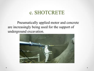 c. SHOTCRETE
Pneumatically applied motor and concrete
are increasingly being used for the support of
underground excavation.
 