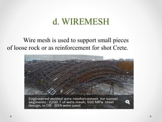 d. WIREMESH
Wire mesh is used to support small pieces
of loose rock or as reinforcement for shot Crete.
 