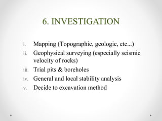 6. INVESTIGATION
i. Mapping (Topographic, geologic, etc...)
ii. Geophysical surveying (especially seismic
velocity of rocks)
iii. Trial pits & boreholes
iv. General and local stability analysis
v. Decide to excavation method
 