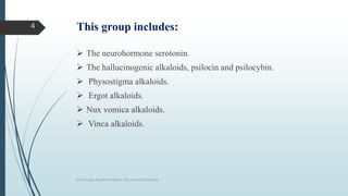 This group includes:
 The neurohormone serotonin.
 The hallucinogenic alkaloids, psilocin and psilocybin.
 Physostigma alkaloids.
 Ergot alkaloids.
 Nux vomica alkaloids.
 Vinca alkaloids.
Sonia Singh, Assistant Professor, GLA University, Mathura
4
 