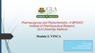 Pharmacognosy and Phytochemistry –II (BP504T)
Institute of Pharmaceutical Research,
GLA University, Mathura
Module I: VINCA
Sonia Singh
Assistant professor
GLA University, Mathura
 