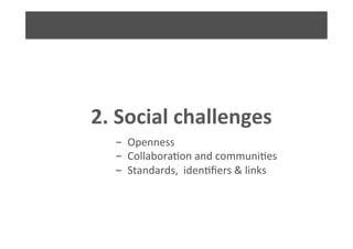 2.	
  Social	
  challenges	
  
- 	
  Openness	
  
- 	
  Collabora6on	
  and	
  communi6es	
  	
  
- 	
  Standards,	
  	
  iden6ﬁers	
  &	
  links	
  
 