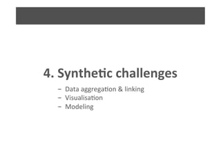 4.	
  Synthe9c	
  challenges	
  
- 	
  Data	
  aggrega6on	
  &	
  linking	
  
- 	
  Visualisa6on	
  
- 	
  Modeling	
  
 