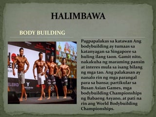 BODY BUILDING
Pagpapalakas sa katawan Ang
bodybuilding ay tumaas sa
katanyagan sa Singapore sa
huling ilang taon. Gamit nito,
nakakuha ng maraming pansin
at interes mula sa isang bilang
ng mga tao. Ang palakasan ay
nanalo rin ng mga parangal
para sa bansa; partikular sa
Busan Asian Games, mga
bodybuilding Championships
ng Babaeng Asyano, at pati na
rin ang World Bodybuilding
Championships.
 