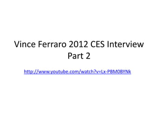 Vince Ferraro 2012 CES Interview
             Part 2
  http://www.youtube.com/watch?v=Lx-PBM0BYNk
 