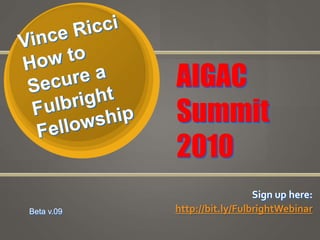 Vince Ricci How to Secure a Fulbright Fellowship<br />AIGAC Summit<br />2010 <br />Sign up here: <br />http://bit.ly/Fulbr...