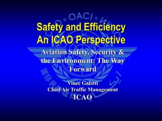 Aviation Safety, Security &
the Environment: The Way
Forward
Vince Galotti
Chief/Air Traffic Management
ICAO
Safety and Efficiency
An ICAO Perspective
 