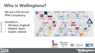 #FuturePMO
Who is Wellingtone?
We are a full service
PPM consultancy
Located in…
• Windsor, England
• Madrid, Spain
• Dubl...