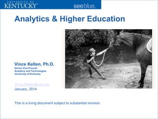Analytics & Higher Education
Vince Kellen, Ph.D.
Senior Vice Provost
Analytics and Technologies
University of Kentucky
Vince.Kellen@uky.edu
January, 2014
This is a living document subject to substantial revision.
 