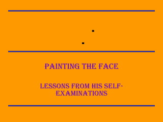  Painting the face Lessons from his self-examinations 