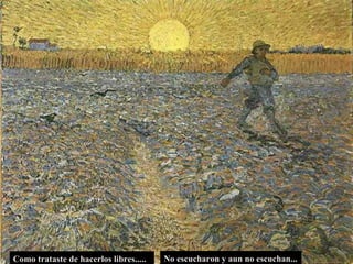 No escucharon y aun no escuchan... Como trataste de hacerlos libres..... 