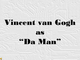Vincent van Gogh as “ Da Man” 