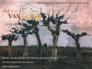 V  I N  C  E  N  T VAN  GOGH (1853-1890) Muziek: Vincent;  Componist & Schrijver: Don Mclean Geniet van de schilderijen met de muziek en texten. De dia’s lopen met de muziek. Veel kijkplezier ! 