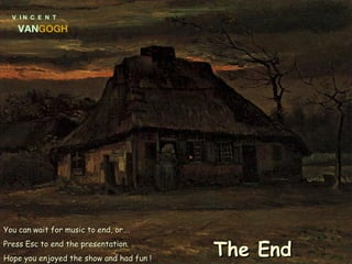 V  I N  C  E  N  T VAN GOGH You can wait for music to end, or….  Press Esc to end the presentation. Hope you enjoyed the show and had fun ! The End   