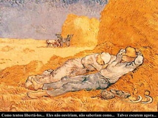 Eles não ouviriam, não saberiam como... Como tentou libertá-los... Talvez escutem agora... 