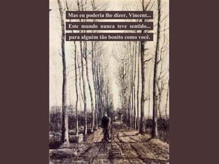 Mas eu poderia lhe dizer, Vincent... Este  mundo  nunca  teve  sentido... para alguém tão bonito como você. 