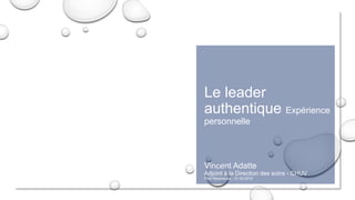 Le leader
authentique Expérience
personnelle
Vincent Adatte
Adjoint à la Direction des soins - CHUV
First Rezonance - 31.05.2016
 