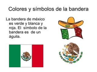 La bandera de méxico es verde y blanca y roja. El  s í mbolo de la bandera es  de un  á guila. Colores y s í mbolos de la bandera 
